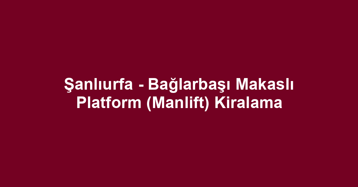 Şanlıurfa - Bağlarbaşı Makaslı Platform (Manlift) Kiralama