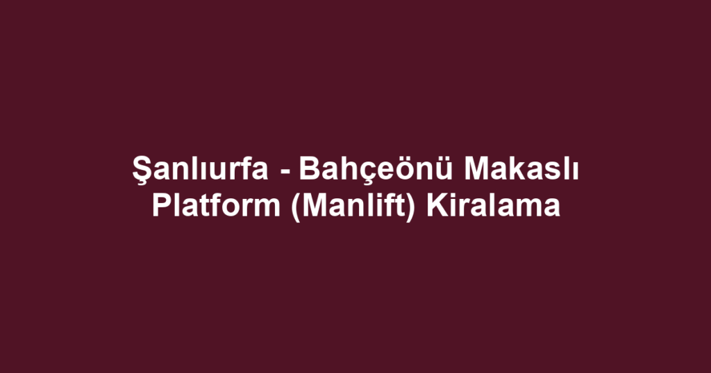 Şanlıurfa - Bahçeönü Makaslı Platform (Manlift) Kiralama
