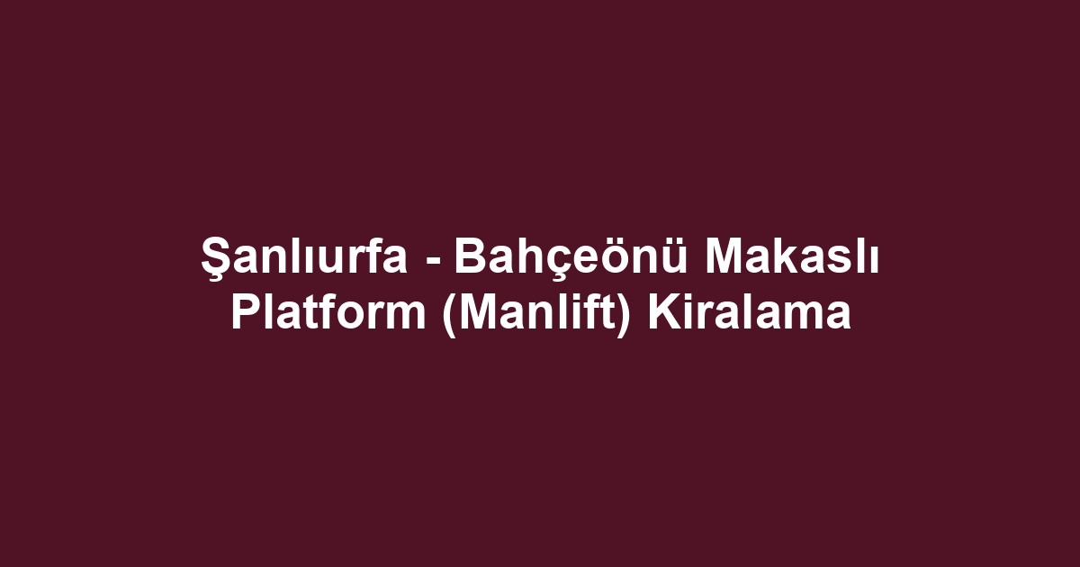 Şanlıurfa - Bahçeönü Makaslı Platform (Manlift) Kiralama