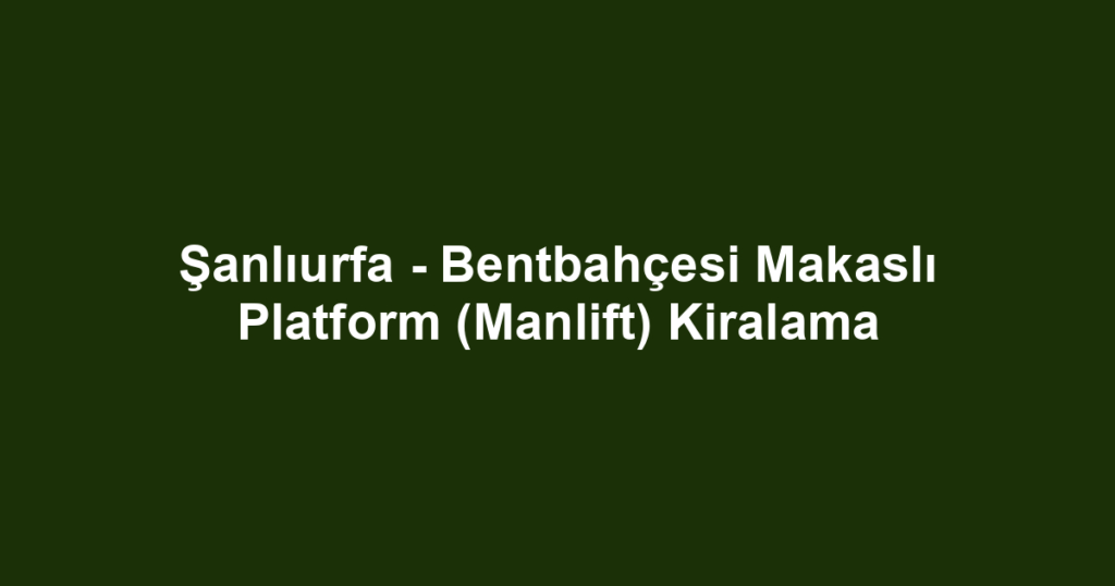Şanlıurfa - Bentbahçesi Makaslı Platform (Manlift) Kiralama
