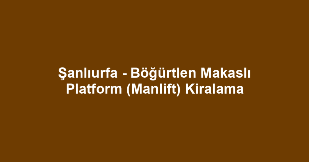 Şanlıurfa - Böğürtlen Makaslı Platform (Manlift) Kiralama