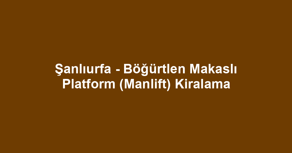 Şanlıurfa - Böğürtlen Makaslı Platform (Manlift) Kiralama