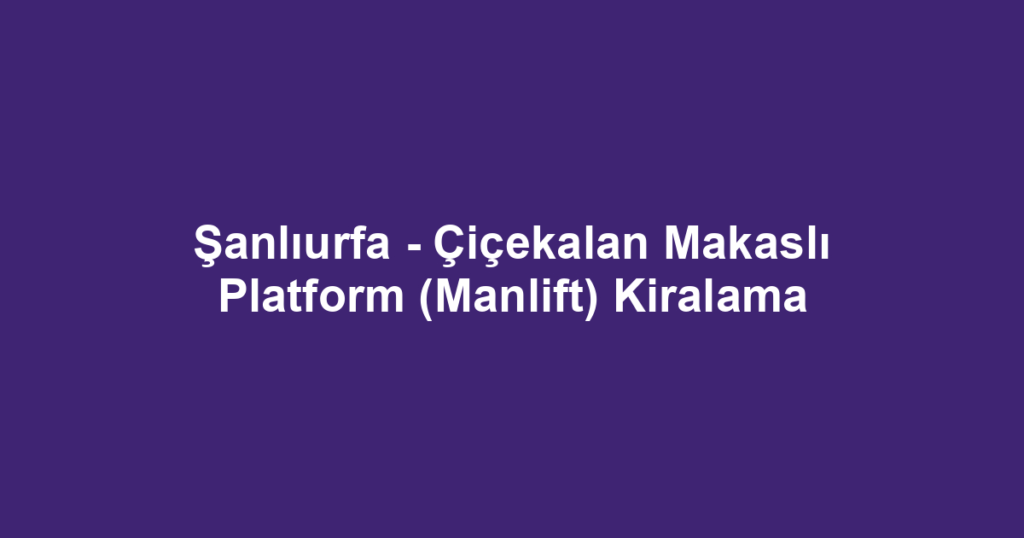 Şanlıurfa - Çiçekalan Makaslı Platform (Manlift) Kiralama