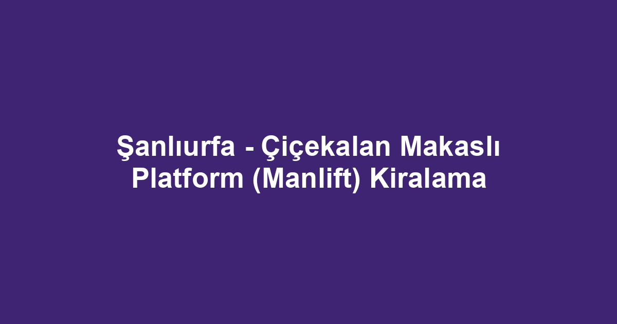 Şanlıurfa - Çiçekalan Makaslı Platform (Manlift) Kiralama
