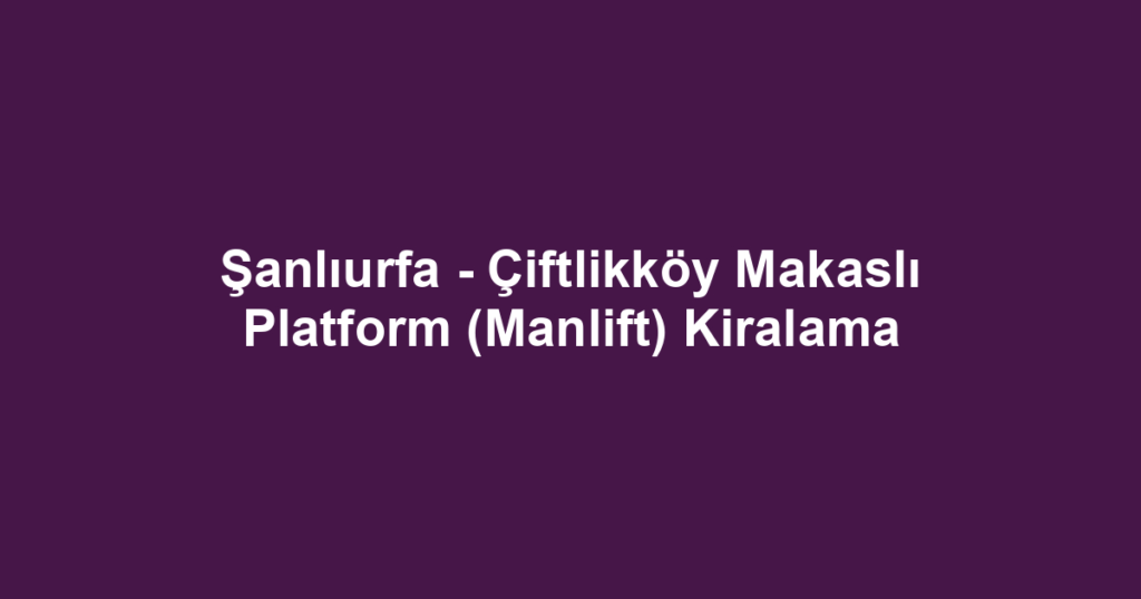 Şanlıurfa - Çiftlikköy Makaslı Platform (Manlift) Kiralama