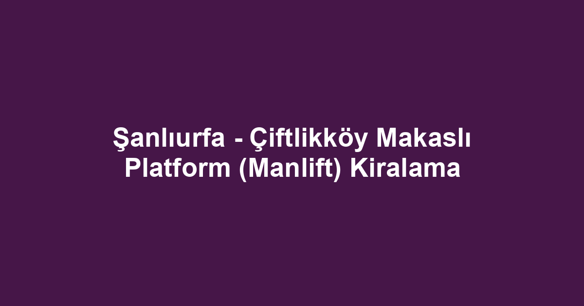 Şanlıurfa - Çiftlikköy Makaslı Platform (Manlift) Kiralama