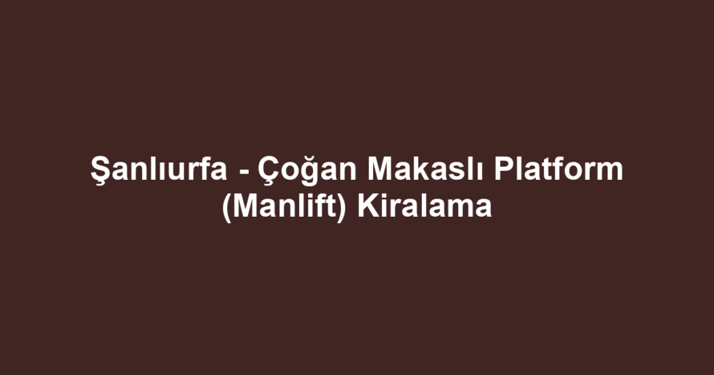 Şanlıurfa - Çoğan Makaslı Platform (Manlift) Kiralama