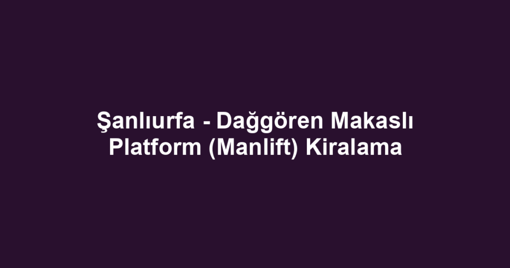 Şanlıurfa - Dağgören Makaslı Platform (Manlift) Kiralama