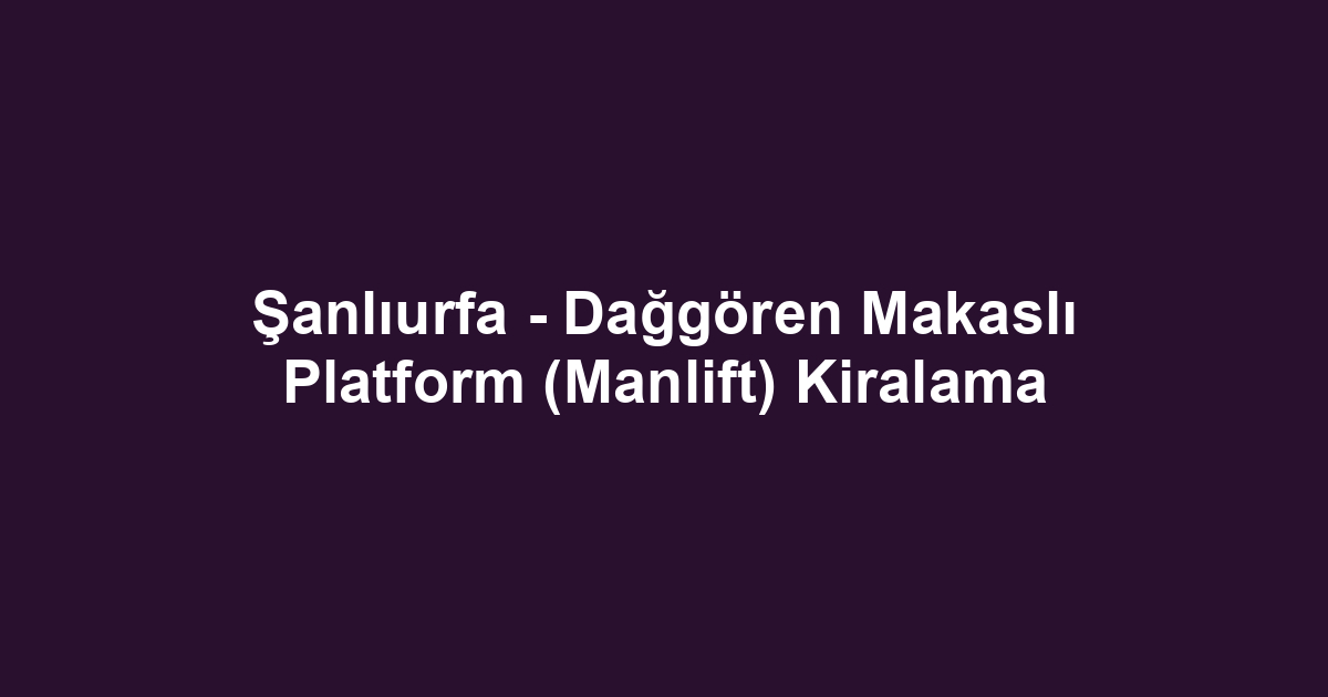 Şanlıurfa - Dağgören Makaslı Platform (Manlift) Kiralama