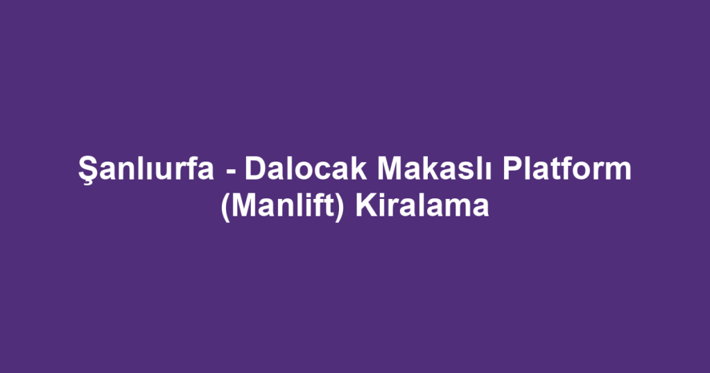 Şanlıurfa - Dalocak Makaslı Platform (Manlift) Kiralama