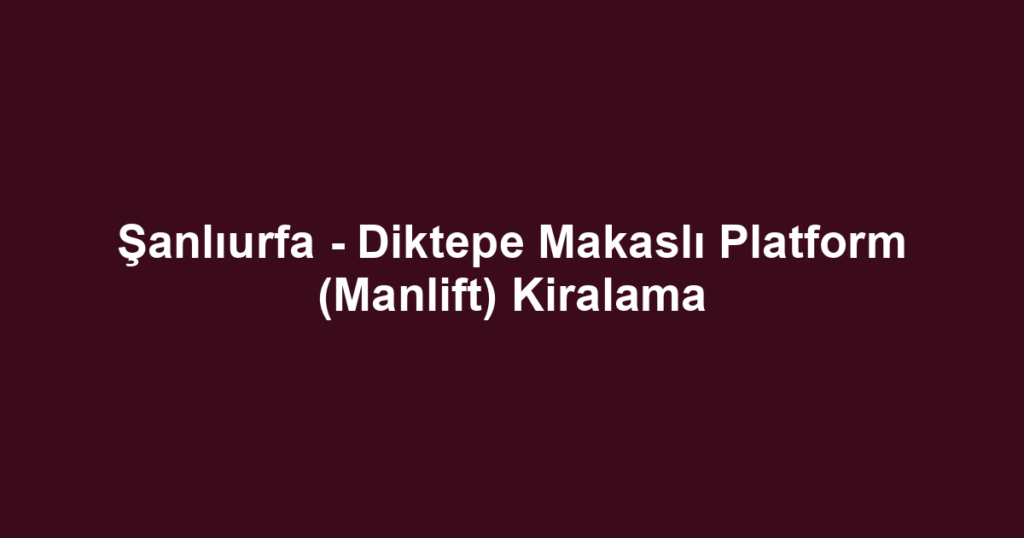 Şanlıurfa - Diktepe Makaslı Platform (Manlift) Kiralama
