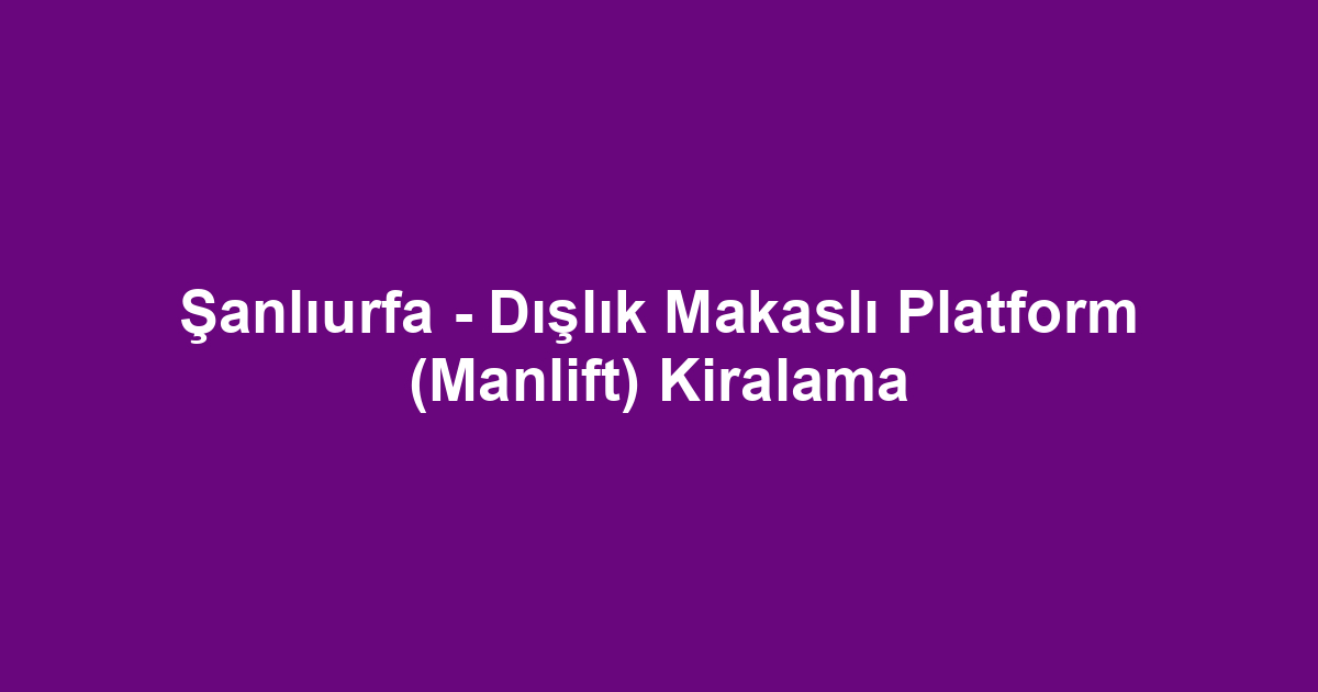 Şanlıurfa - Dışlık Makaslı Platform (Manlift) Kiralama