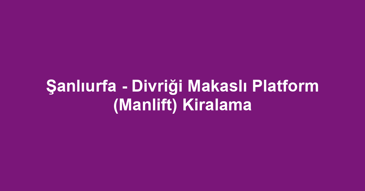 Şanlıurfa - Divriği Makaslı Platform (Manlift) Kiralama
