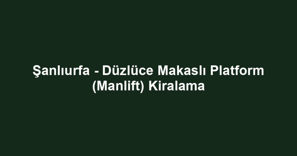 Şanlıurfa - Düzlüce Makaslı Platform (Manlift) Kiralama