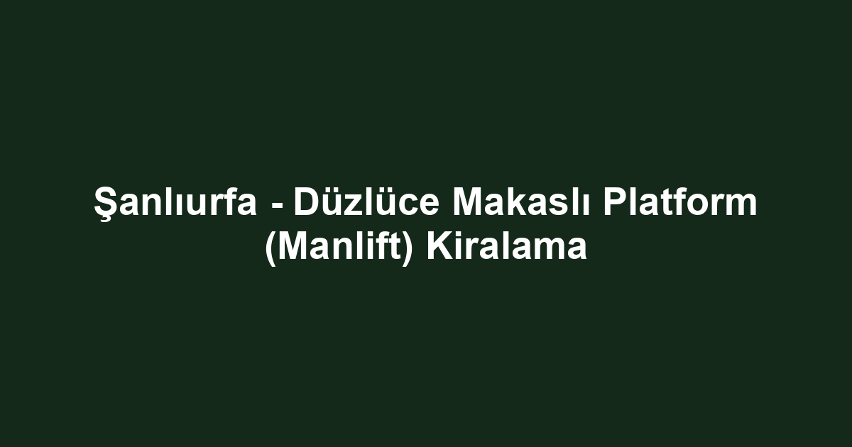 Şanlıurfa - Düzlüce Makaslı Platform (Manlift) Kiralama