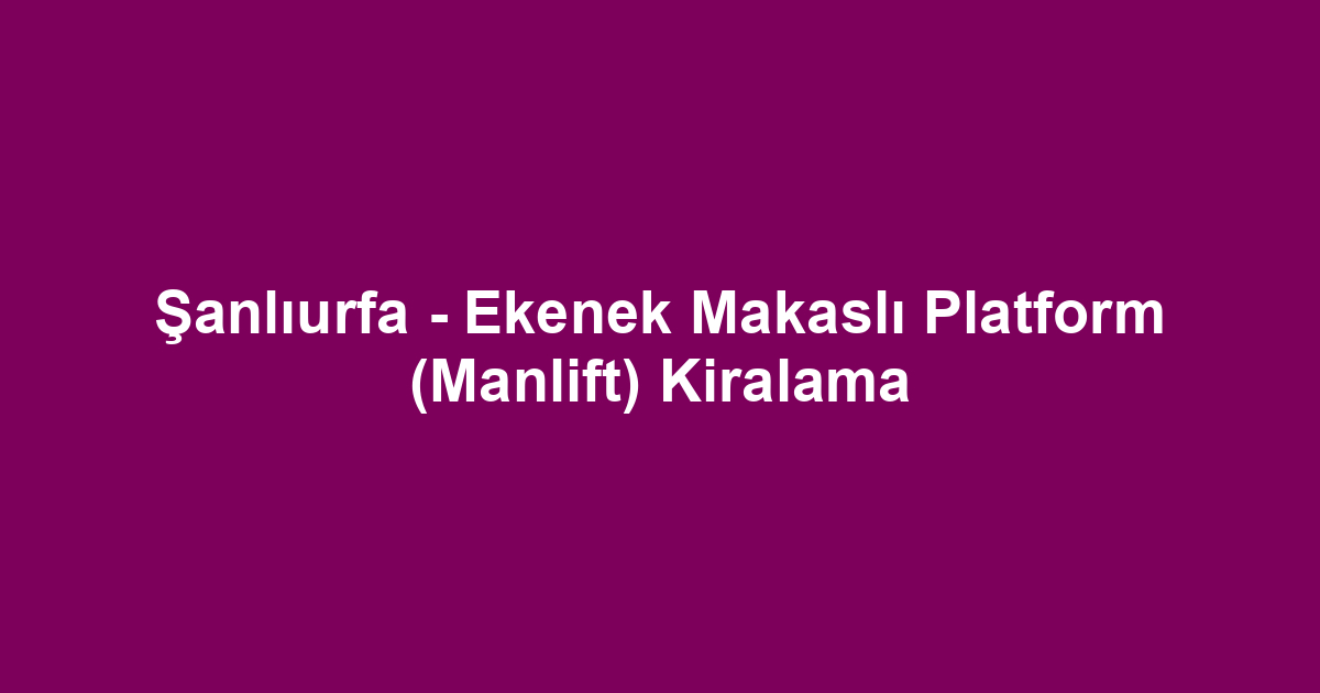 Şanlıurfa - Ekenek Makaslı Platform (Manlift) Kiralama