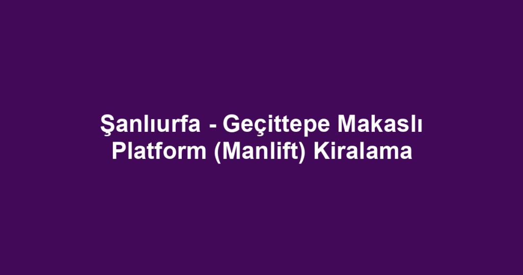 Şanlıurfa - Geçittepe Makaslı Platform (Manlift) Kiralama