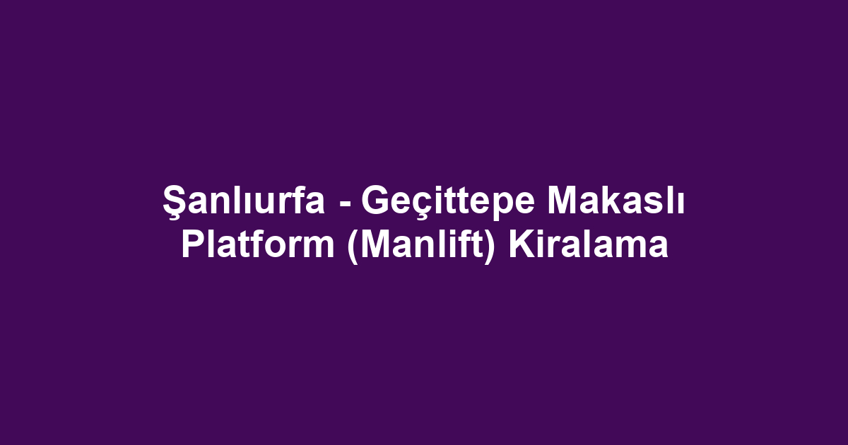 Şanlıurfa - Geçittepe Makaslı Platform (Manlift) Kiralama