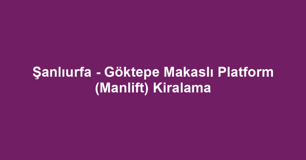 Şanlıurfa - Göktepe Makaslı Platform (Manlift) Kiralama