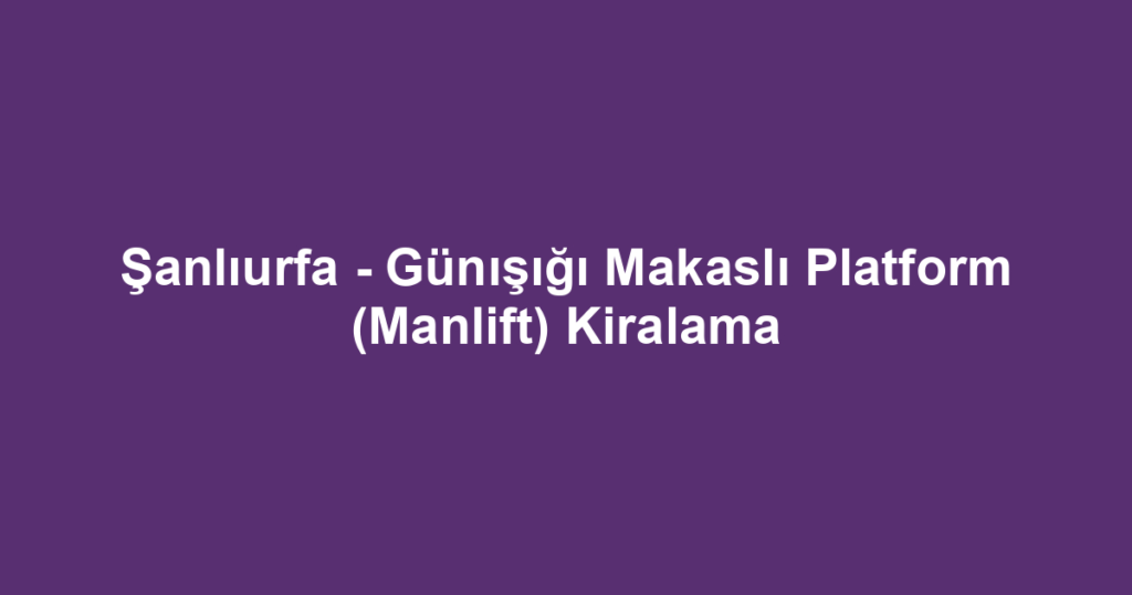 Şanlıurfa - Günışığı Makaslı Platform (Manlift) Kiralama