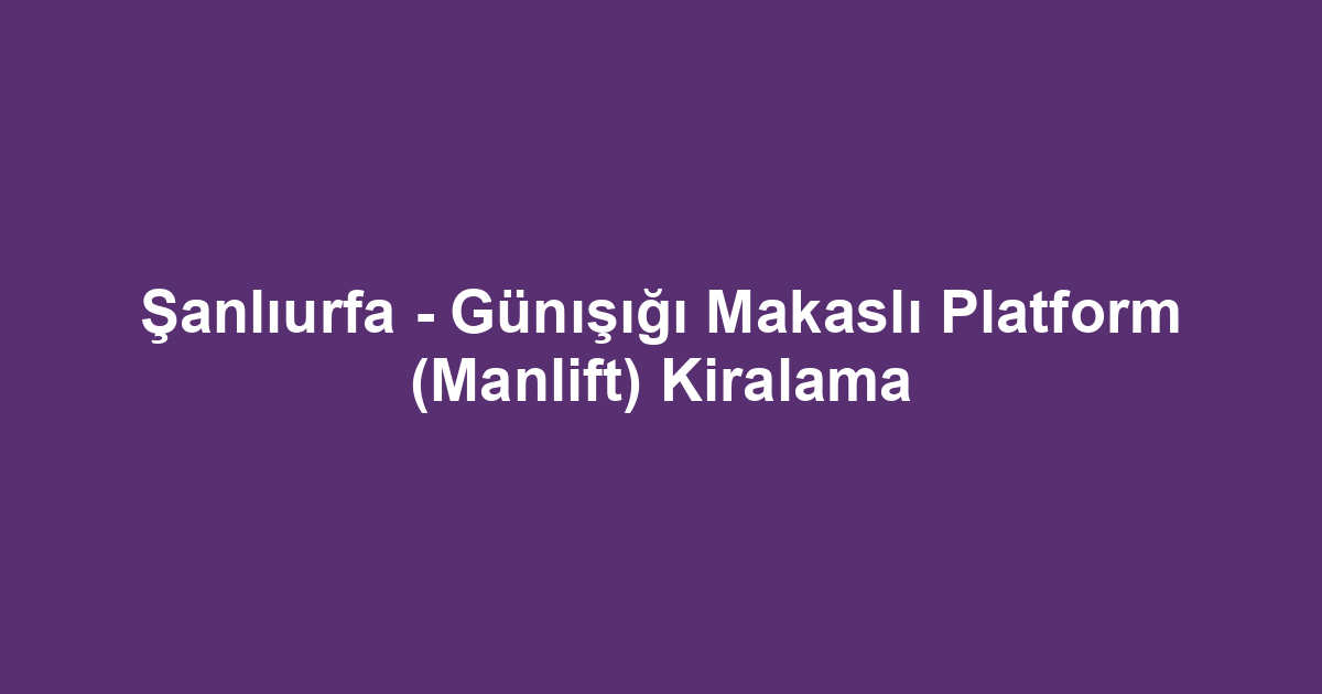 Şanlıurfa - Günışığı Makaslı Platform (Manlift) Kiralama