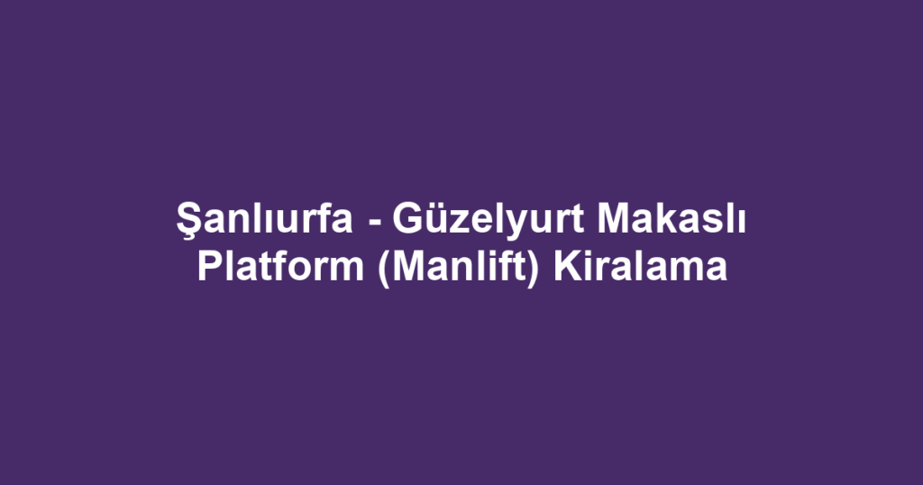 Şanlıurfa - Güzelyurt Makaslı Platform (Manlift) Kiralama
