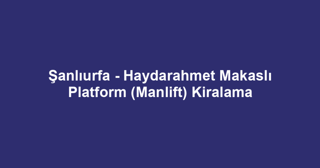 Şanlıurfa - Haydarahmet Makaslı Platform (Manlift) Kiralama