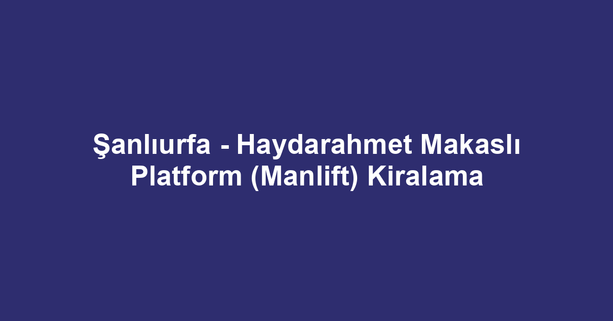 Şanlıurfa - Haydarahmet Makaslı Platform (Manlift) Kiralama