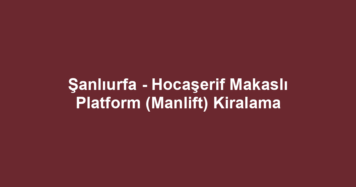 Şanlıurfa - Hocaşerif Makaslı Platform (Manlift) Kiralama