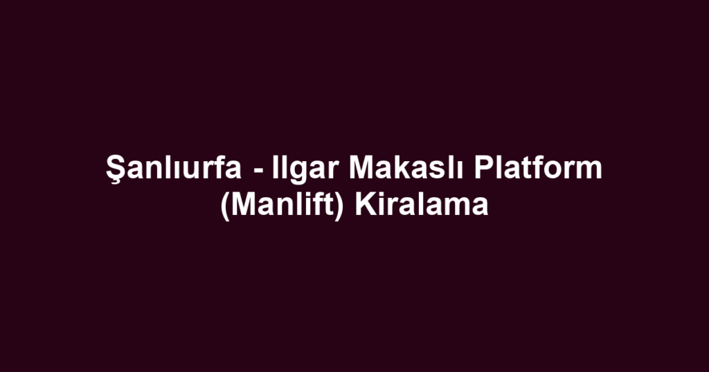 Şanlıurfa - Ilgar Makaslı Platform (Manlift) Kiralama