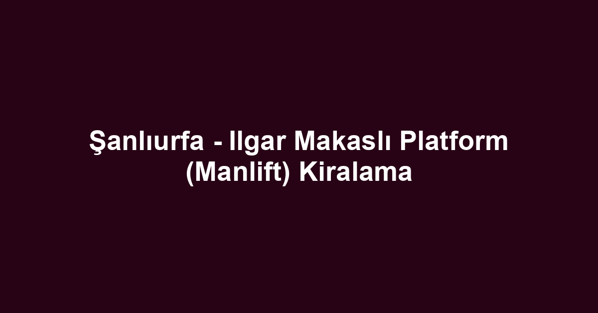 Şanlıurfa - Ilgar Makaslı Platform (Manlift) Kiralama