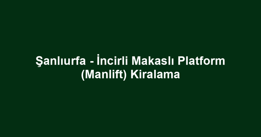 Şanlıurfa - İncirli Makaslı Platform (Manlift) Kiralama