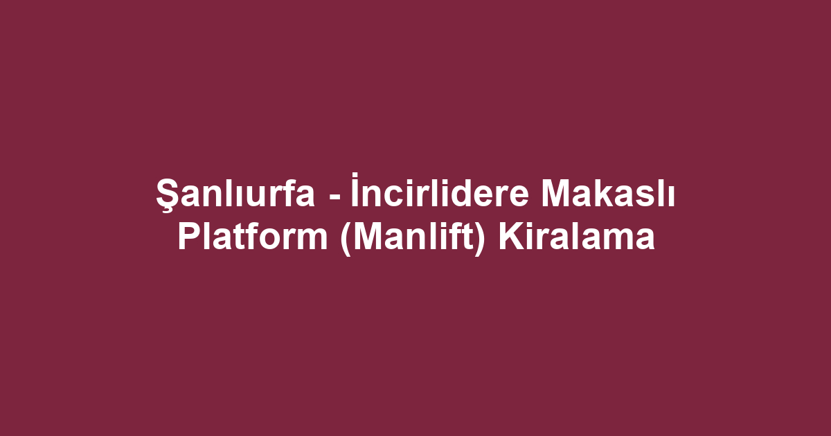 Şanlıurfa - İncirlidere Makaslı Platform (Manlift) Kiralama