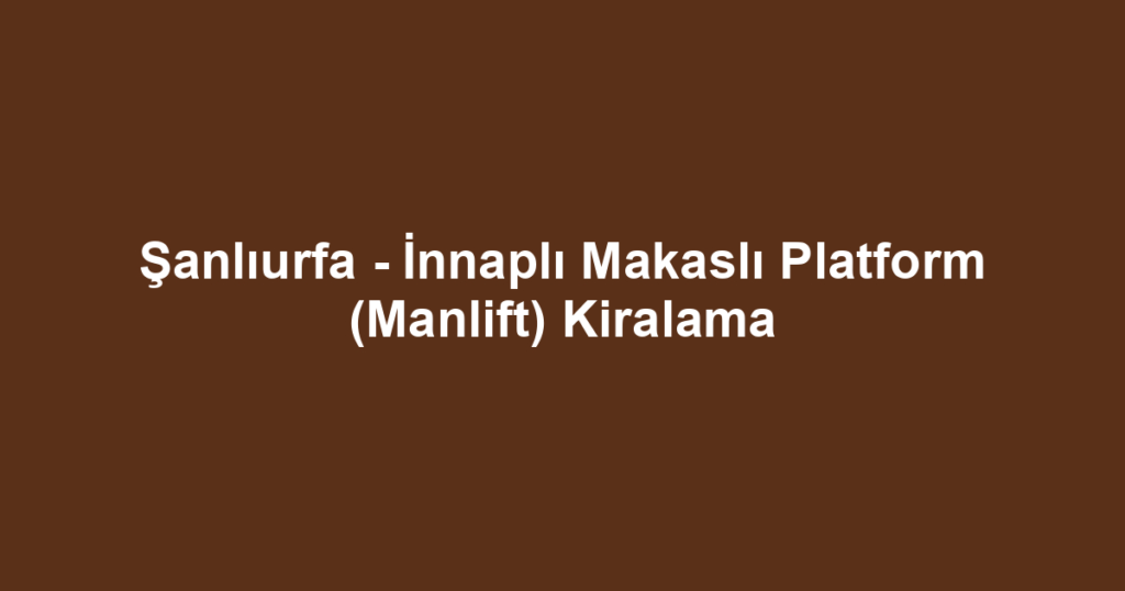 Şanlıurfa - İnnaplı Makaslı Platform (Manlift) Kiralama