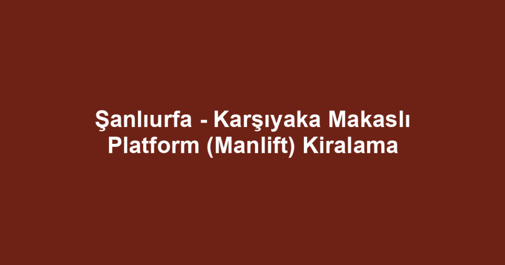 Şanlıurfa - Karşıyaka Makaslı Platform (Manlift) Kiralama