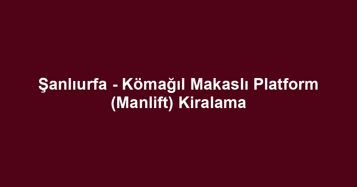 Şanlıurfa - Kömağıl Makaslı Platform (Manlift) Kiralama