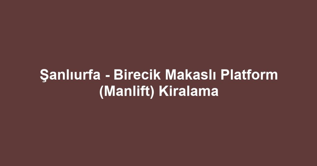Şanlıurfa - Birecik Makaslı Platform (Manlift) Kiralama