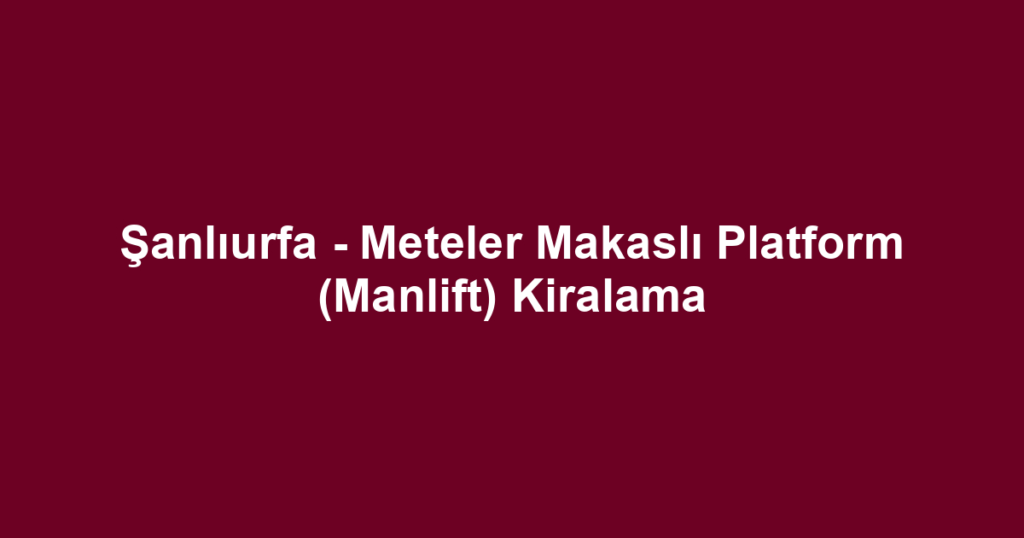 Şanlıurfa - Meteler Makaslı Platform (Manlift) Kiralama