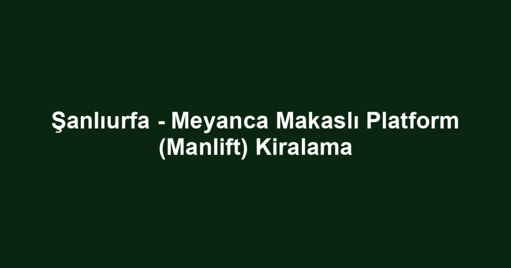 Şanlıurfa - Meyanca Makaslı Platform (Manlift) Kiralama