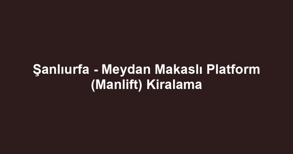 Şanlıurfa - Meydan Makaslı Platform (Manlift) Kiralama