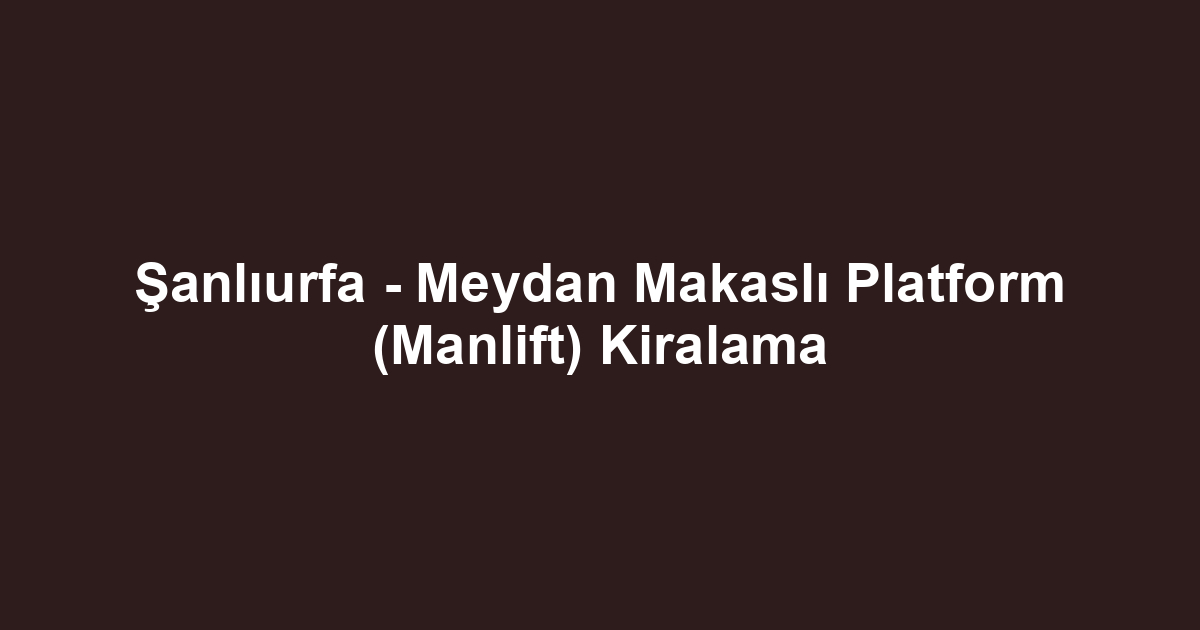 Şanlıurfa - Meydan Makaslı Platform (Manlift) Kiralama