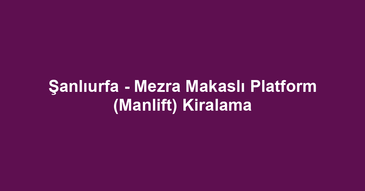 Şanlıurfa - Mezra Makaslı Platform (Manlift) Kiralama