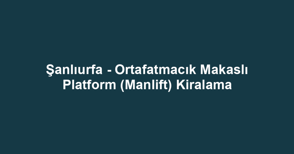 Şanlıurfa - Ortafatmacık Makaslı Platform (Manlift) Kiralama
