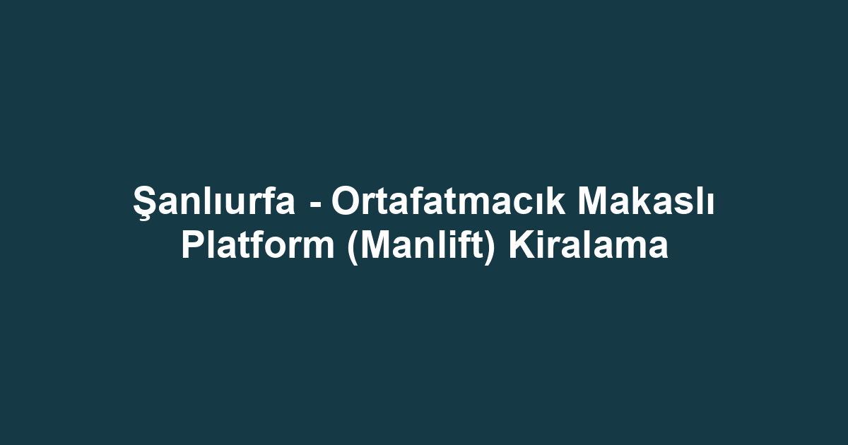 Şanlıurfa - Ortafatmacık Makaslı Platform (Manlift) Kiralama