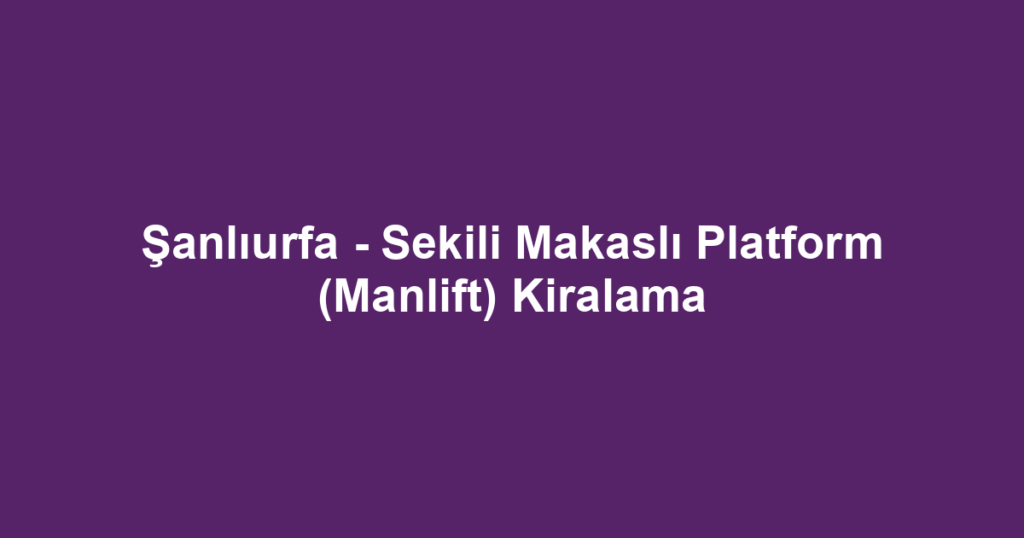 Şanlıurfa - Sekili Makaslı Platform (Manlift) Kiralama