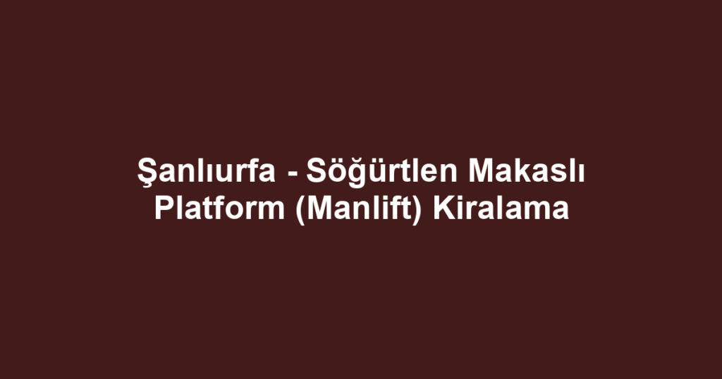 Şanlıurfa - Söğürtlen Makaslı Platform (Manlift) Kiralama