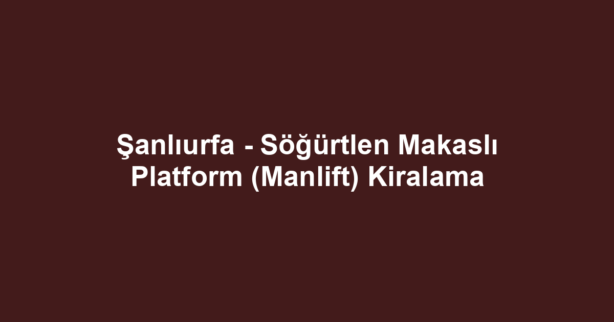 Şanlıurfa - Söğürtlen Makaslı Platform (Manlift) Kiralama