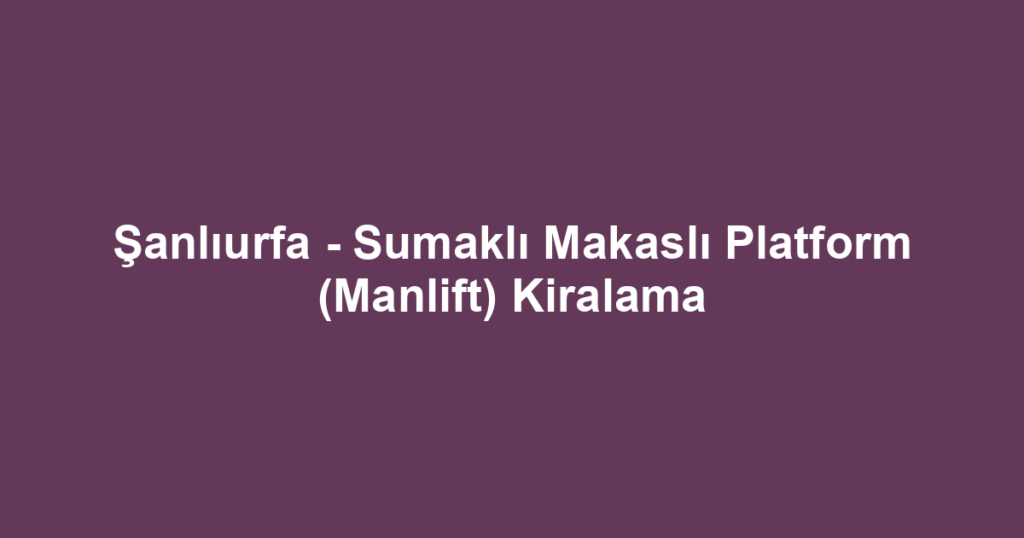 Şanlıurfa - Sumaklı Makaslı Platform (Manlift) Kiralama