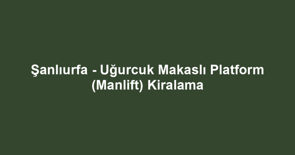 Şanlıurfa - Uğurcuk Makaslı Platform (Manlift) Kiralama