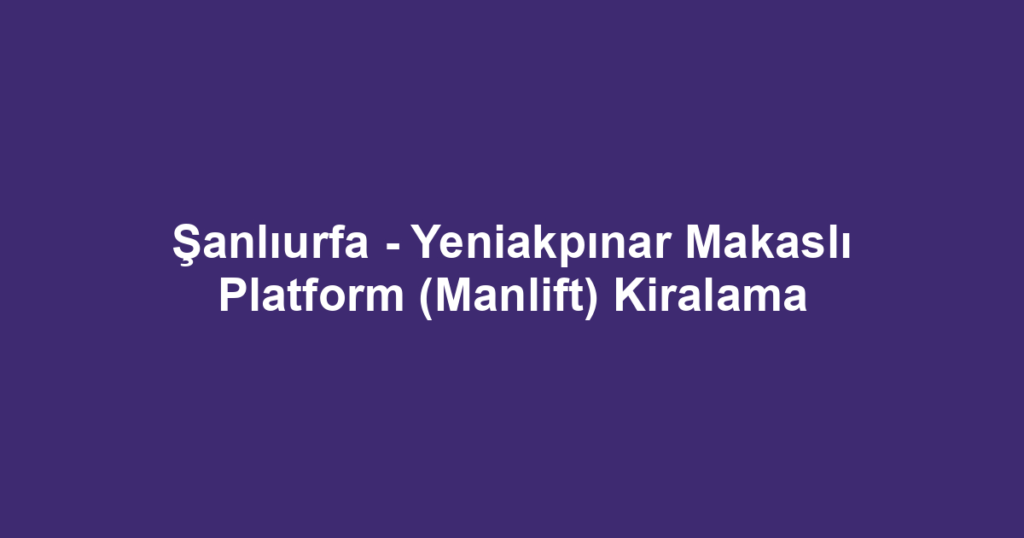Şanlıurfa - Yeniakpınar Makaslı Platform (Manlift) Kiralama